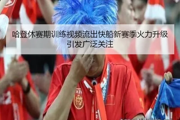 哈登休赛期训练视频流出快船新赛季火力升级引发广泛关注