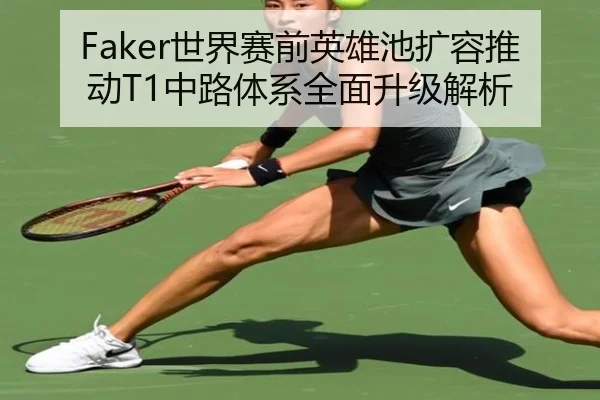 Faker世界赛前英雄池扩容推动T1中路体系全面升级解析